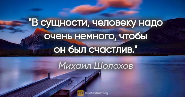 Михаил Шолохов цитата: "В сущности, человеку надо очень немного, чтобы он был счастлив."