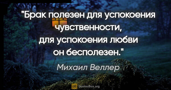 Михаил Веллер цитата: "Брак полезен для успокоения чувственности, для успокоения..."