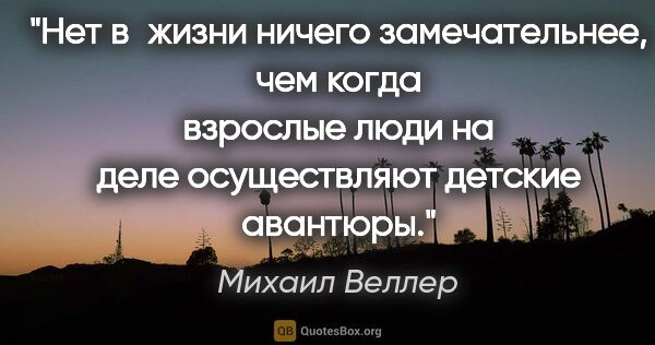 Михаил Веллер цитата: "Нет в жизни ничего замечательнее, чем когда взрослые люди на..."