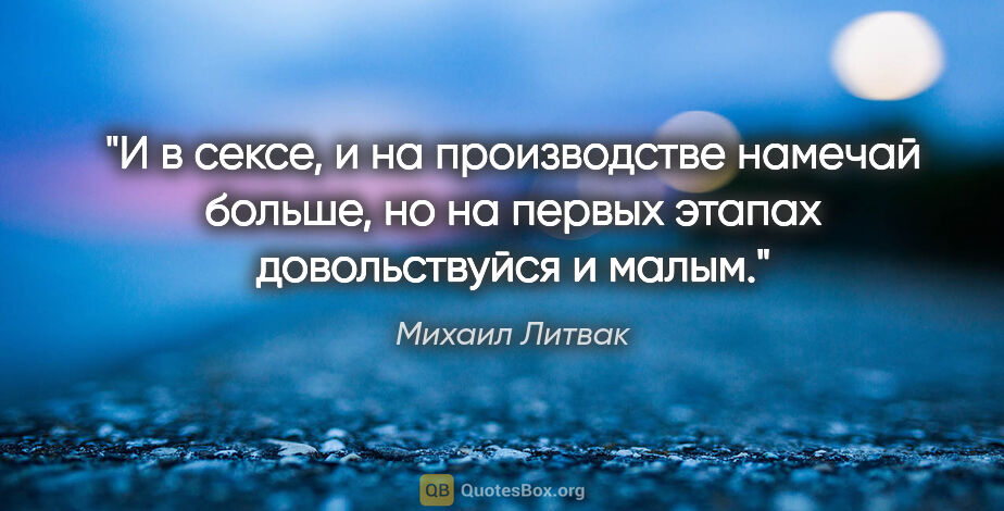 Михаил Литвак цитата: "И в сексе, и на производстве намечай больше, но на первых..."