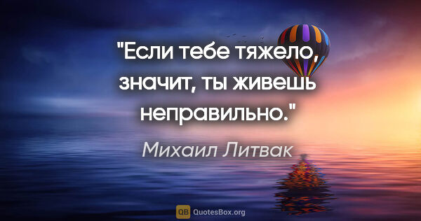 Михаил Литвак цитата: "Если тебе тяжело, значит, ты живешь неправильно."
