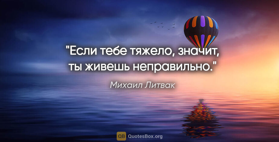 Михаил Литвак цитата: "Если тебе тяжело, значит, ты живешь неправильно."