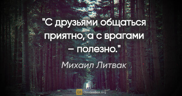 Михаил Литвак цитата: "С друзьями общаться приятно, а с врагами – полезно."