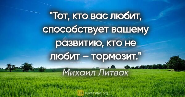 Михаил Литвак цитата: "Тот, кто вас любит, способствует вашему развитию, кто не любит..."