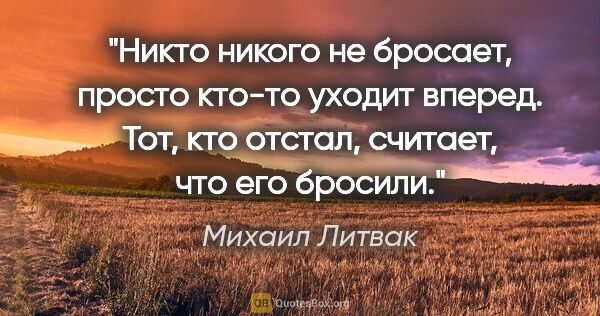 Михаил Литвак цитата: "Никто никого не бросает, просто кто-то уходит вперед. Тот, кто..."