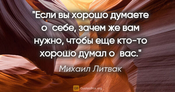 Михаил Литвак цитата: "Если вы хорошо думаете о себе, зачем же вам нужно, чтобы еще..."