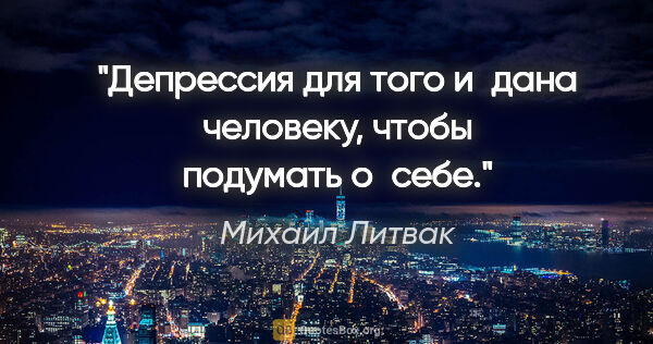 Михаил Литвак цитата: "Депрессия для того и дана человеку, чтобы подумать о себе."