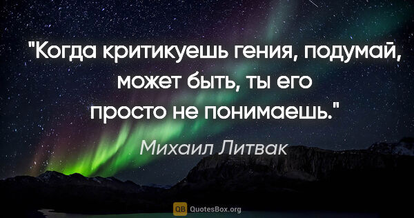 Михаил Литвак цитата: "Когда критикуешь гения, подумай, может быть, ты его просто не..."