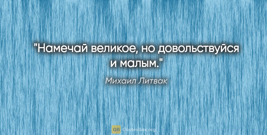 Михаил Литвак цитата: "Намечай великое, но довольствуйся и малым."