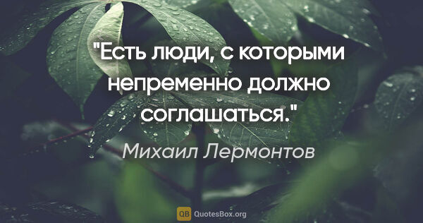 Михаил Лермонтов цитата: "Есть люди, с которыми непременно должно соглашаться."