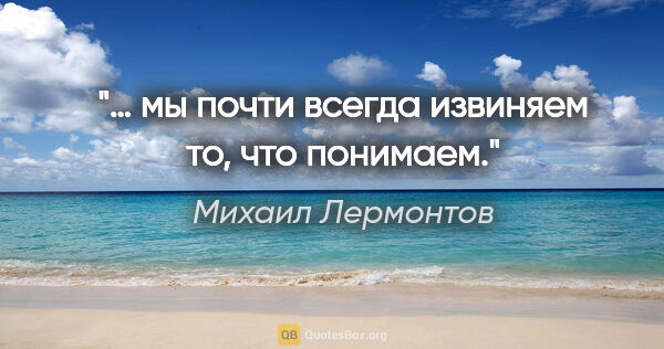 Михаил Лермонтов цитата: "… мы почти всегда извиняем то, что понимаем."