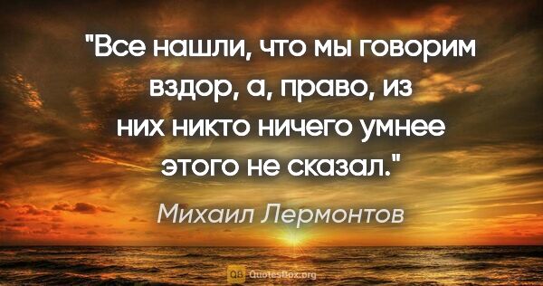 Михаил Лермонтов цитата: "Все нашли, что мы говорим вздор, а, право, из них никто ничего..."