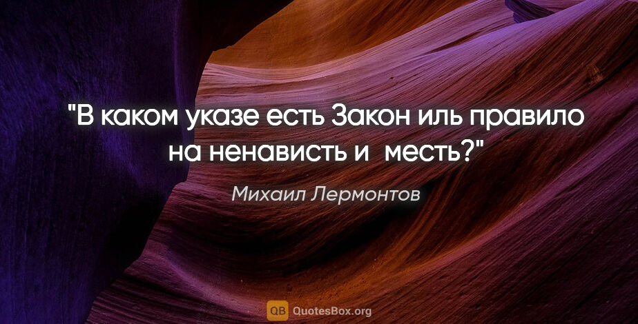 Михаил Лермонтов цитата: "В каком указе есть

Закон иль правило на ненависть и месть?"