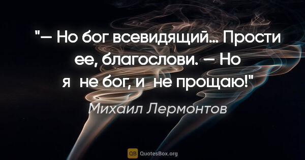 Михаил Лермонтов цитата: "— Но бог всевидящий… Прости ее, благослови.

— Но я не бог,..."