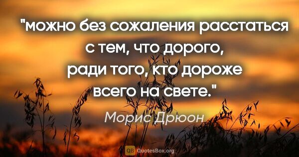 Морис Дрюон цитата: "можно без сожаления расстаться с тем, что дорого, ради того,..."