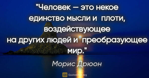 Морис Дрюон цитата: "Человек — это некое единство мысли и плоти, воздействующее на..."