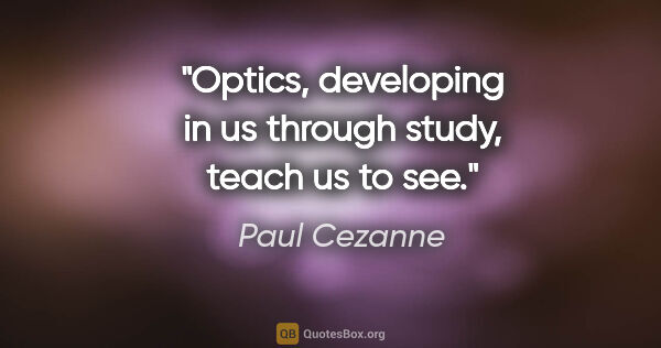 Paul Cezanne quote: "Optics, developing in us through study, teach us to see."