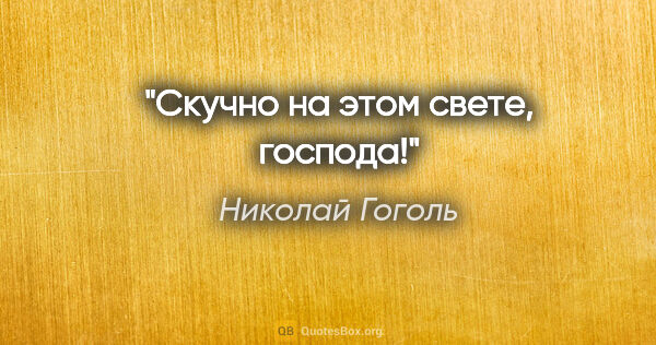 Николай Гоголь цитата: "Скучно на этом свете, господа!"