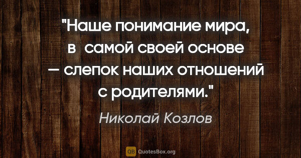 Николай Козлов цитата: "Наше понимание мира, в самой своей основе — слепок наших..."