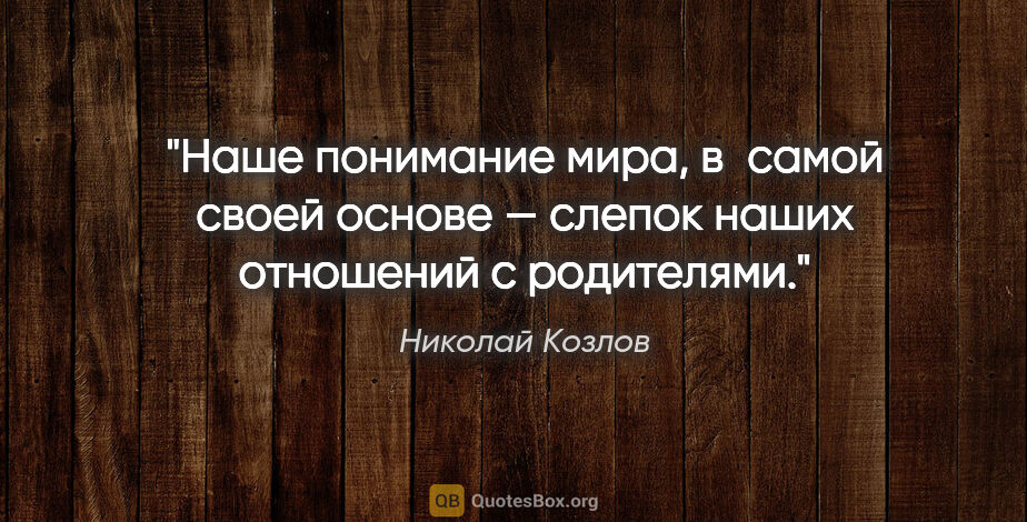 Николай Козлов цитата: "Наше понимание мира, в самой своей основе — слепок наших..."