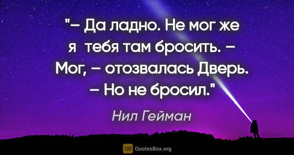 Нил Гейман цитата: "– Да ладно. Не мог же я тебя там бросить.

– Мог, – отозвалась..."