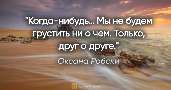 Оксана Робски цитата: "Когда-нибудь… Мы не будем грустить ни о чем. Только, друг..."