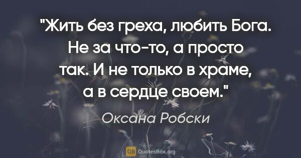 Оксана Робски цитата: "Жить без греха, любить Бога. Не за что-то, а просто так. И не..."