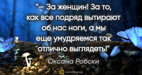 Оксана Робски цитата: "— За женщин! За то, как все подряд вытирают об нас ноги, а мы..."