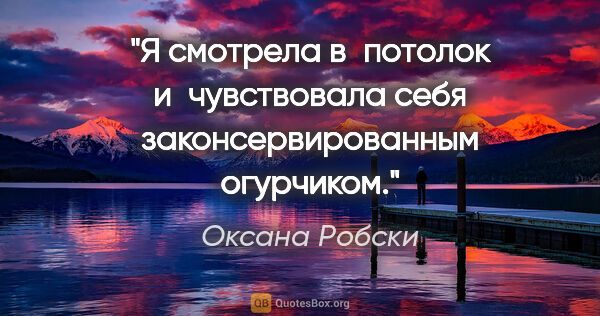 Оксана Робски цитата: "Я смотрела в потолок и чувствовала себя законсервированным..."