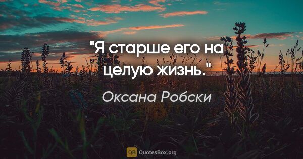 Оксана Робски цитата: "Я старше его на целую жизнь."