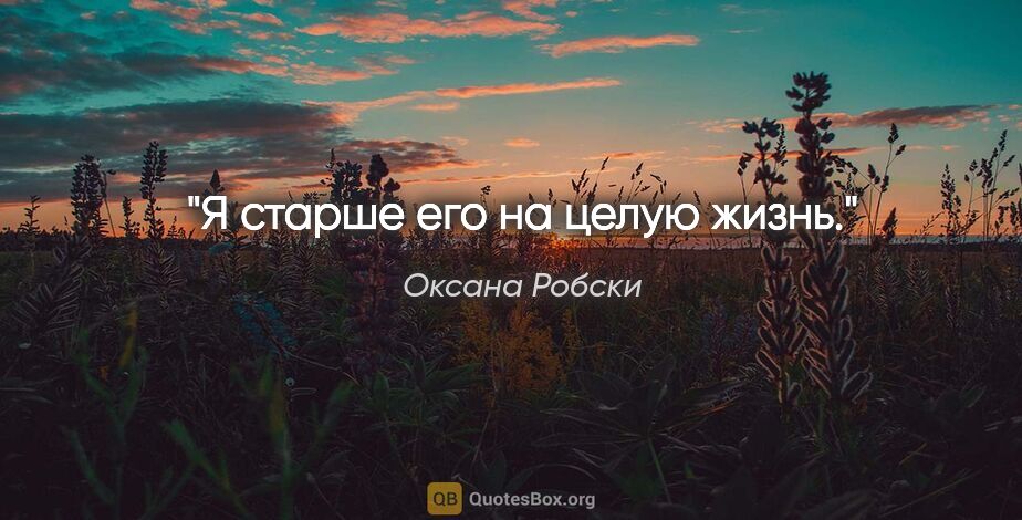 Оксана Робски цитата: "Я старше его на целую жизнь."