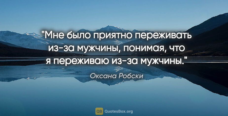 Оксана Робски цитата: "Мне было приятно переживать из-за мужчины, понимая, что..."