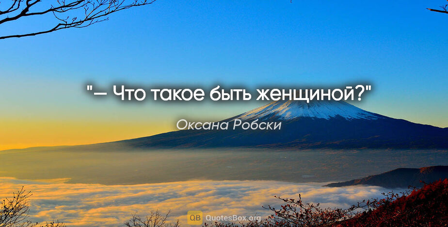 Оксана Робски цитата: "— Что такое быть женщиной?"