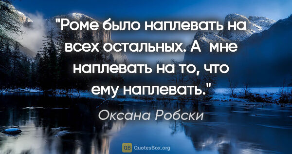 Оксана Робски цитата: "Роме было наплевать на всех остальных. А мне наплевать на то,..."