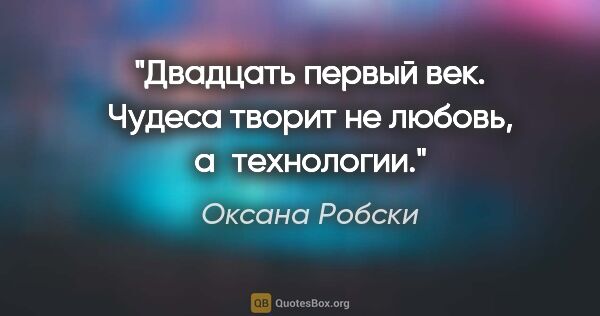 Оксана Робски цитата: "Двадцать первый век. Чудеса творит не любовь, а технологии."