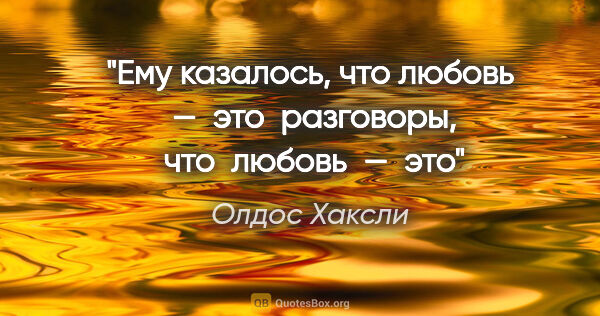 Олдос Хаксли цитата: "Ему казалось, что любовь  —  это  разговоры,  что  любовь  —  это"