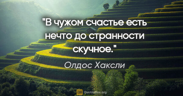 Олдос Хаксли цитата: "В чужом счастье есть нечто до странности скучное."