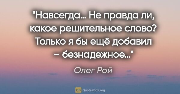 Олег Рой цитата: "Навсегда… Не правда ли, какое решительное слово? Только я бы..."