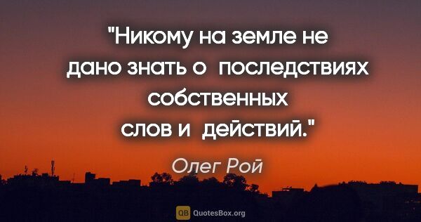 Олег Рой цитата: "Никому на земле не дано знать о последствиях собственных слов..."