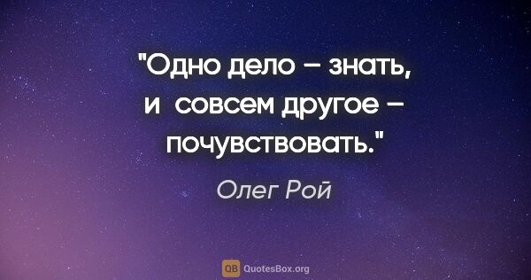 Олег Рой цитата: "Одно дело – знать, и совсем другое – почувствовать."