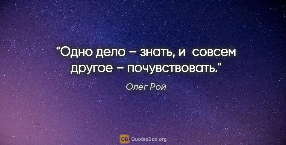 Олег Рой цитата: "Одно дело – знать, и совсем другое – почувствовать."