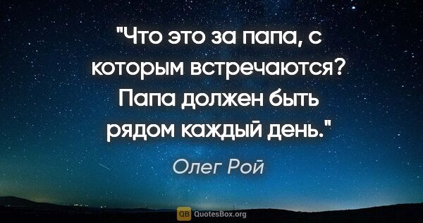 Олег Рой цитата: "Что это за папа, с которым встречаются? Папа должен быть рядом..."