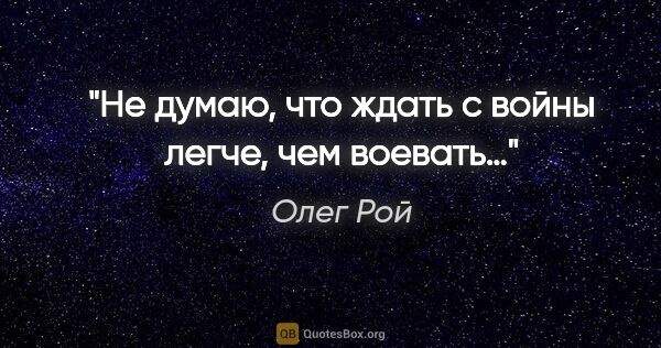 Олег Рой цитата: "Не думаю, что ждать с войны легче, чем воевать…"