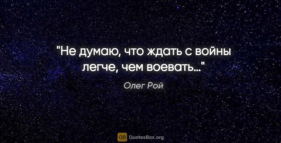 Олег Рой цитата: "Не думаю, что ждать с войны легче, чем воевать…"