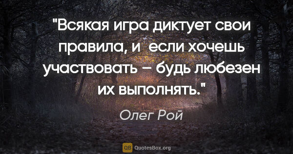 Олег Рой цитата: "Всякая игра диктует свои правила, и если хочешь участвовать –..."