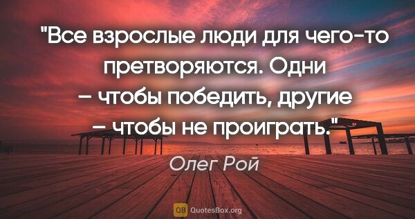 Олег Рой цитата: "Все взрослые люди для чего-то претворяются. Одни – чтобы..."