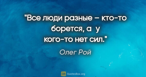 Олег Рой цитата: "Все люди разные – кто-то борется, а у кого-то нет сил."