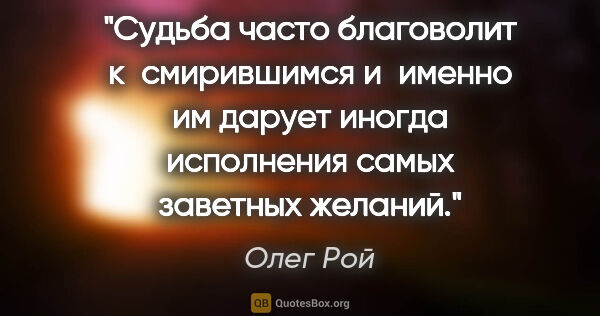 Олег Рой цитата: "Судьба часто благоволит к смирившимся и именно им дарует..."