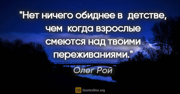 Олег Рой цитата: "Нет ничего обиднее в детстве, чем  когда взрослые смеются над..."