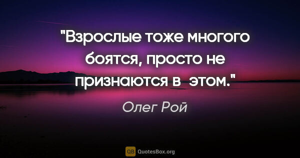 Олег Рой цитата: "Взрослые тоже многого боятся, просто не признаются в этом."